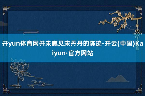 开yun体育网并未瞧见宋丹丹的陈迹-开云(中国)Kaiyun·官方网站