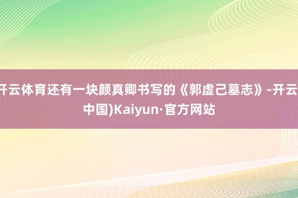 开云体育还有一块颜真卿书写的《郭虚己墓志》-开云(中国)Kaiyun·官方网站