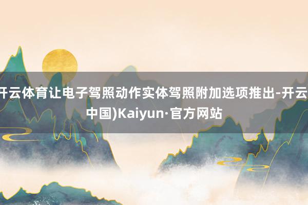 开云体育让电子驾照动作实体驾照附加选项推出-开云(中国)Kaiyun·官方网站