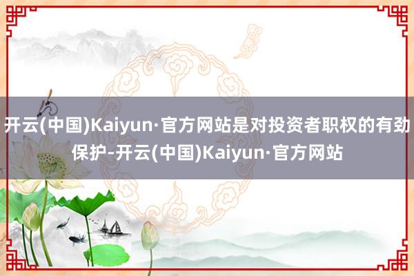 开云(中国)Kaiyun·官方网站是对投资者职权的有劲保护-开云(中国)Kaiyun·官方网站