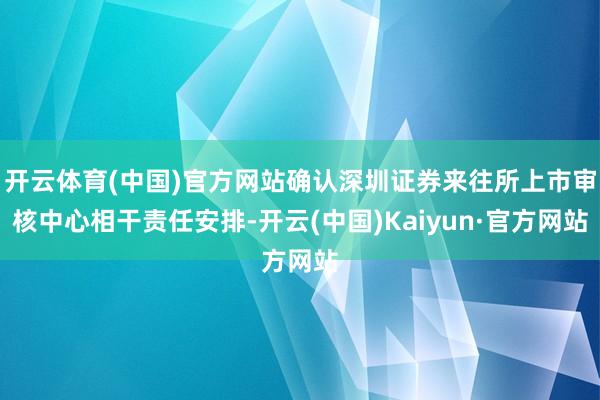 开云体育(中国)官方网站确认深圳证券来往所上市审核中心相干责任安排-开云(中国)Kaiyun·官方网站