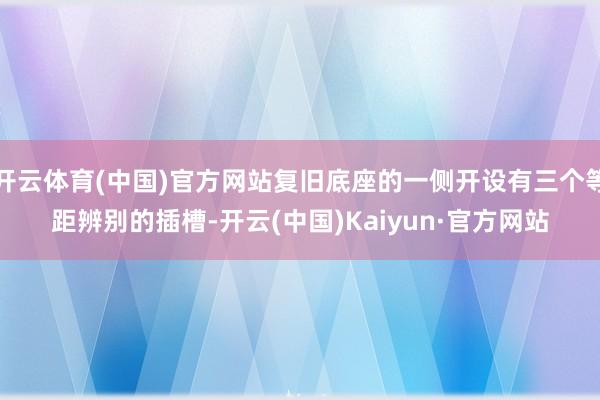 开云体育(中国)官方网站复旧底座的一侧开设有三个等距辨别的插槽-开云(中国)Kaiyun·官方网站