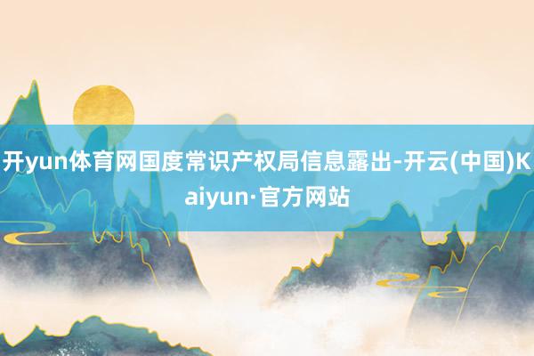 开yun体育网国度常识产权局信息露出-开云(中国)Kaiyun·官方网站