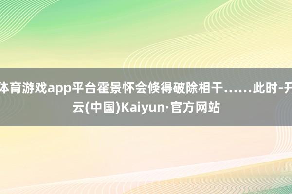 体育游戏app平台霍景怀会倏得破除相干……此时-开云(中国)Kaiyun·官方网站
