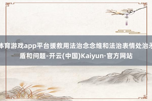 体育游戏app平台援救用法治念念维和法治表情处治矛盾和问题-开云(中国)Kaiyun·官方网站