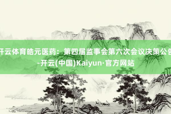 开云体育皓元医药：第四届监事会第六次会议决策公告-开云(中国)Kaiyun·官方网站