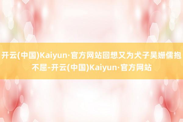开云(中国)Kaiyun·官方网站回想又为犬子吴姗儒抱不屈-开云(中国)Kaiyun·官方网站