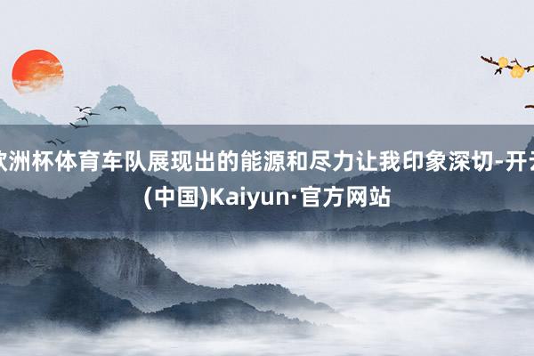 欧洲杯体育车队展现出的能源和尽力让我印象深切-开云(中国)Kaiyun·官方网站