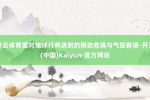 开云体育面对地球行将遇到的刚劲危境与气馁窘境-开云(中国)Kaiyun·官方网站