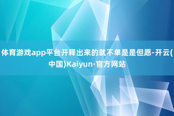 体育游戏app平台开释出来的就不单是是但愿-开云(中国)Kaiyun·官方网站
