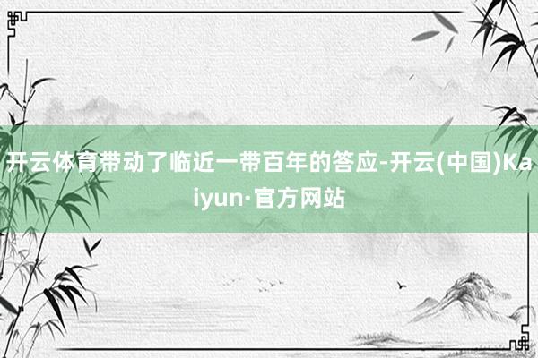 开云体育带动了临近一带百年的答应-开云(中国)Kaiyun·官方网站