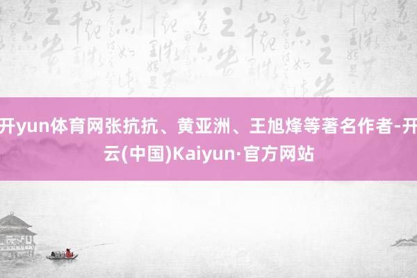 开yun体育网张抗抗、黄亚洲、王旭烽等著名作者-开云(中国)Kaiyun·官方网站