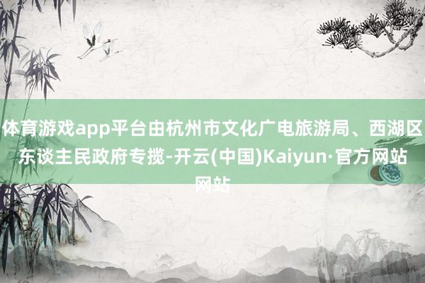 体育游戏app平台由杭州市文化广电旅游局、西湖区东谈主民政府专揽-开云(中国)Kaiyun·官方网站