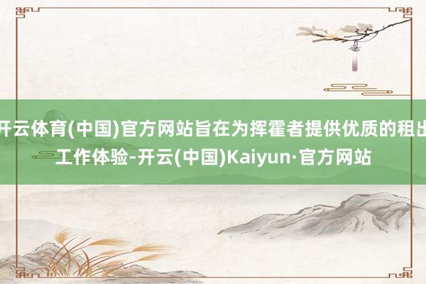 开云体育(中国)官方网站旨在为挥霍者提供优质的租出工作体验-开云(中国)Kaiyun·官方网站