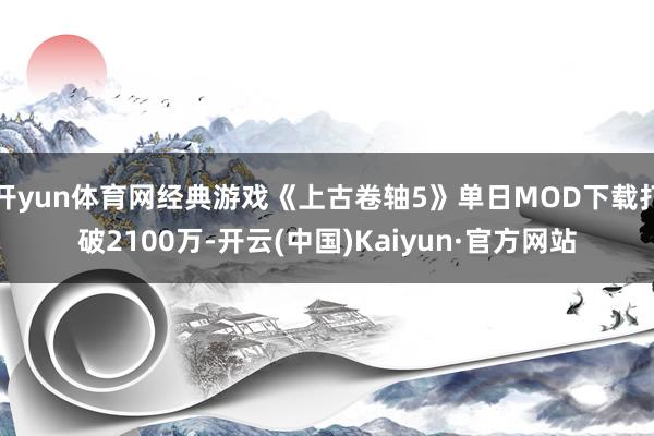 开yun体育网经典游戏《上古卷轴5》单日MOD下载打破2100万-开云(中国)Kaiyun·官方网站