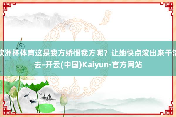 欧洲杯体育这是我方娇惯我方呢？让她快点滚出来干活去-开云(中国)Kaiyun·官方网站