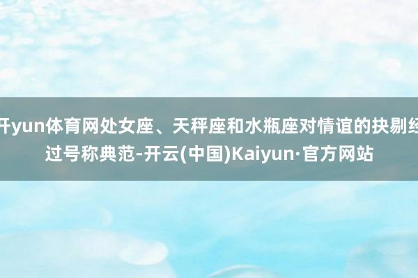 开yun体育网处女座、天秤座和水瓶座对情谊的抉剔经过号称典范-开云(中国)Kaiyun·官方网站