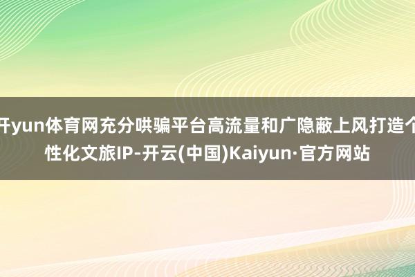 开yun体育网充分哄骗平台高流量和广隐蔽上风打造个性化文旅IP-开云(中国)Kaiyun·官方网站