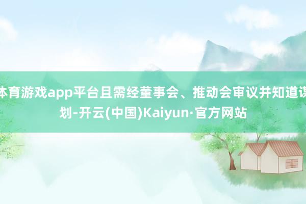 体育游戏app平台且需经董事会、推动会审议并知道谋划-开云(中国)Kaiyun·官方网站