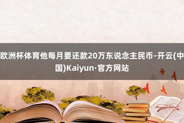 欧洲杯体育他每月要还款20万东说念主民币-开云(中国)Kaiyun·官方网站