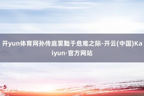 开yun体育网孙传庭罢黜于危难之际-开云(中国)Kaiyun·官方网站