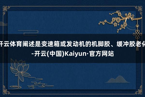 开云体育阐述是变速箱或发动机的机脚胶、缓冲胶老化-开云(中国)Kaiyun·官方网站