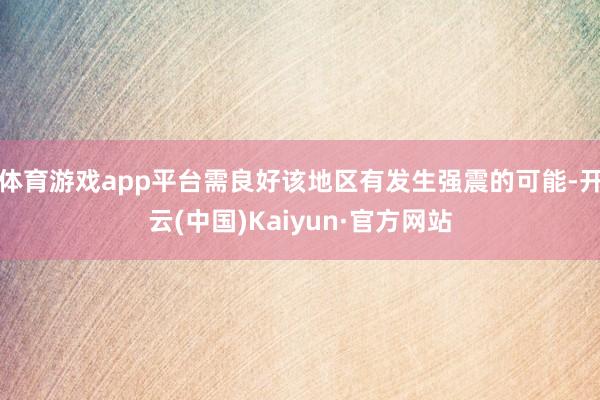 体育游戏app平台需良好该地区有发生强震的可能-开云(中国)Kaiyun·官方网站
