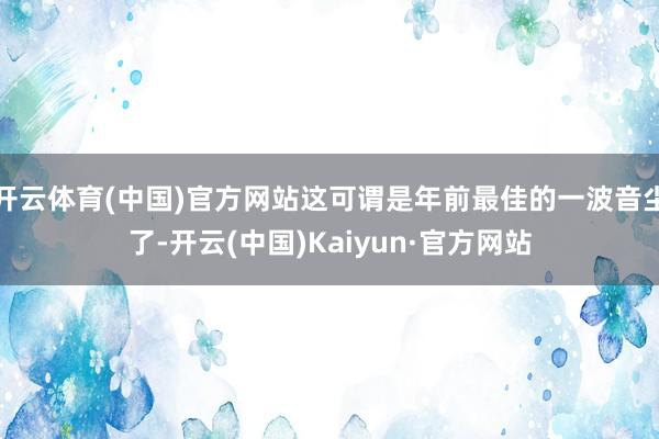 开云体育(中国)官方网站这可谓是年前最佳的一波音尘了-开云(中国)Kaiyun·官方网站