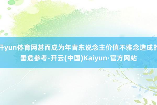 开yun体育网甚而成为年青东说念主价值不雅念造成的垂危参考-开云(中国)Kaiyun·官方网站
