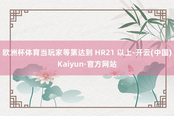 欧洲杯体育当玩家等第达到 HR21 以上-开云(中国)Kaiyun·官方网站