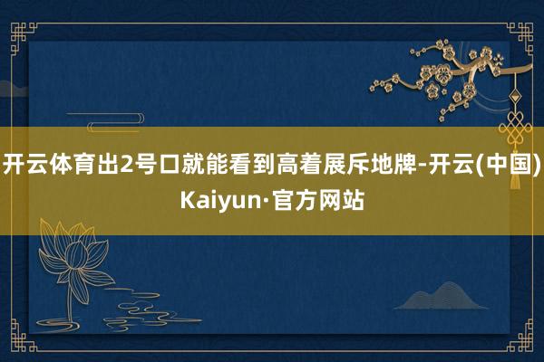 开云体育出2号口就能看到高着展斥地牌-开云(中国)Kaiyun·官方网站