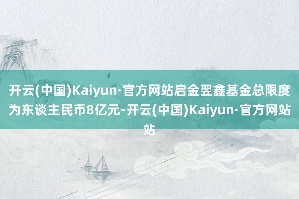 开云(中国)Kaiyun·官方网站启金翌鑫基金总限度为东谈主民币8亿元-开云(中国)Kaiyun·官方网站