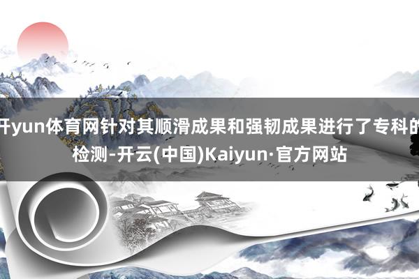 开yun体育网针对其顺滑成果和强韧成果进行了专科的检测-开云(中国)Kaiyun·官方网站