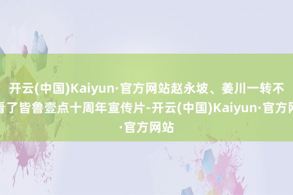 开云(中国)Kaiyun·官方网站赵永坡、姜川一转不雅看了皆鲁壹点十周年宣传片-开云(中国)Kaiyun·官方网站