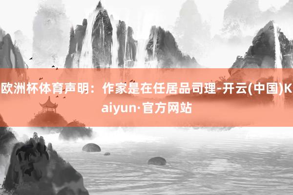 欧洲杯体育声明：作家是在任居品司理-开云(中国)Kaiyun·官方网站