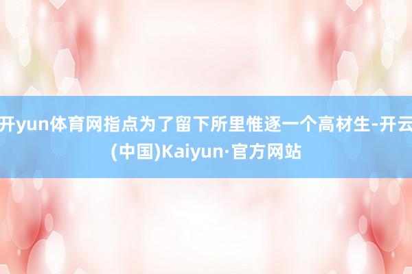 开yun体育网指点为了留下所里惟逐一个高材生-开云(中国)Kaiyun·官方网站