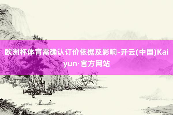 欧洲杯体育需确认订价依据及影响-开云(中国)Kaiyun·官方网站
