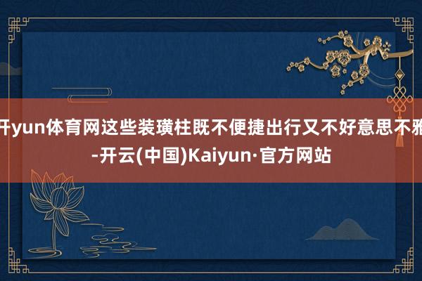 开yun体育网这些装璜柱既不便捷出行又不好意思不雅-开云(中国)Kaiyun·官方网站