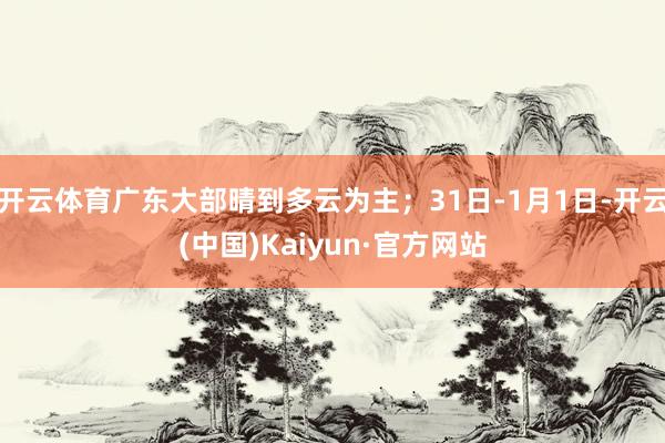 开云体育广东大部晴到多云为主；31日-1月1日-开云(中国)Kaiyun·官方网站