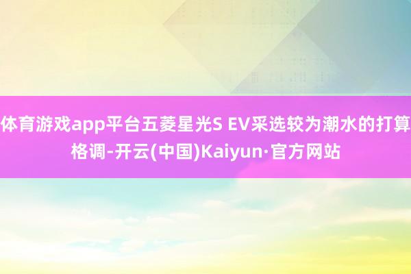 体育游戏app平台五菱星光S EV采选较为潮水的打算格调-开云(中国)Kaiyun·官方网站