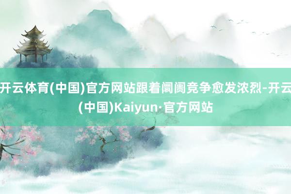 开云体育(中国)官方网站跟着阛阓竞争愈发浓烈-开云(中国)Kaiyun·官方网站