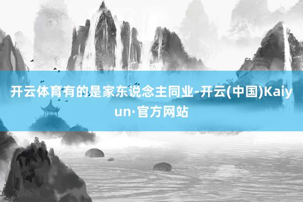 开云体育有的是家东说念主同业-开云(中国)Kaiyun·官方网站
