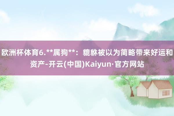 欧洲杯体育6.**属狗**：貔貅被以为简略带来好运和资产-开云(中国)Kaiyun·官方网站