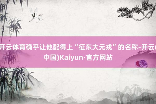 开云体育确乎让他配得上“征东大元戎”的名称-开云(中国)Kaiyun·官方网站