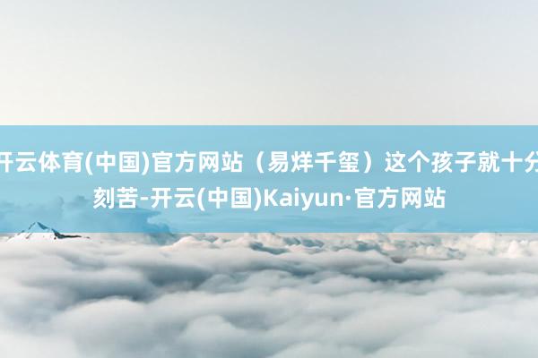 开云体育(中国)官方网站（易烊千玺）这个孩子就十分刻苦-开云(中国)Kaiyun·官方网站