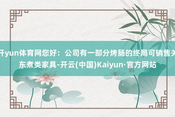 开yun体育网您好：公司有一部分烤肠的终局可销售关东煮类家具-开云(中国)Kaiyun·官方网站