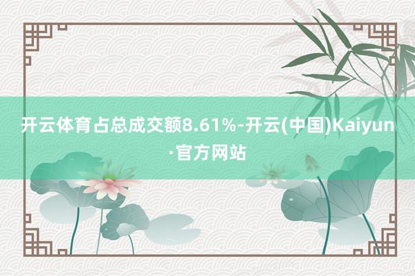 开云体育占总成交额8.61%-开云(中国)Kaiyun·官方网站
