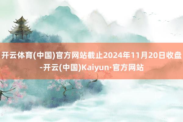 开云体育(中国)官方网站截止2024年11月20日收盘-开云(中国)Kaiyun·官方网站