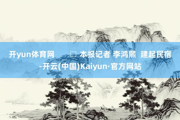 开yun体育网       □ 本报记者 李鸿熙  建起民宿-开云(中国)Kaiyun·官方网站