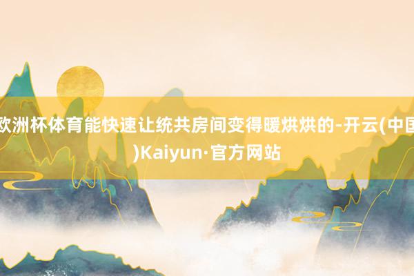 欧洲杯体育能快速让统共房间变得暖烘烘的-开云(中国)Kaiyun·官方网站